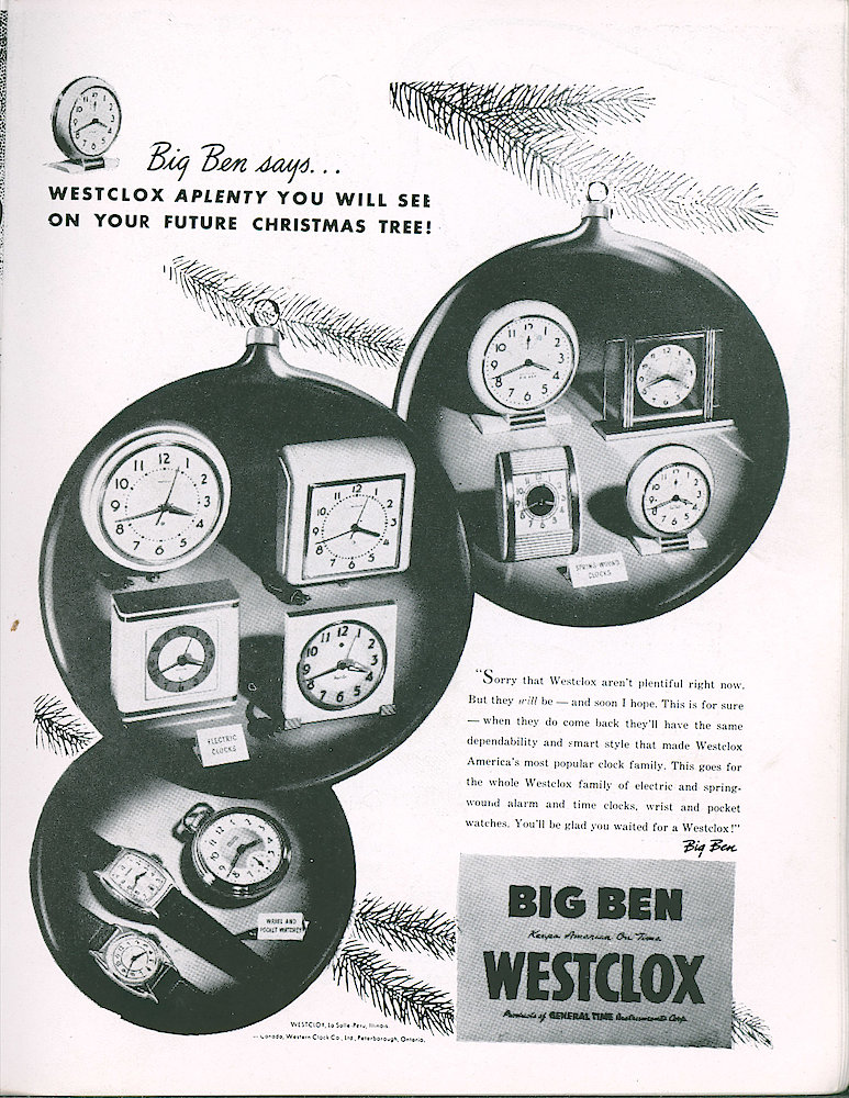 Westclox Tick Talk, December 1945, Vol. 30 No. 12 > 55. Advertisement: Big Ben Says "Westclox Aplenty You Will See On Your Future Christmas Tree"

"Sorry That Westclox Are Not Plentiful Right Now. But They Will Be - And Soon I Hope. This Is Fur Sure - When They Do Come Back They&039;ll Have The Same Dependability And Smart Style That Made ... 