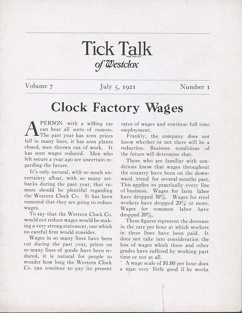 Westclox Tick Talk, July 5, 1921 (Factory Edition), Vol. 7-No. 1 (cover missing) > 1. Corporate: "Clock Factory Wages" There Were Unfounded Rumors Of A Wage Reduction. Business Conditions In The Future Will Determine That. Wages For Farm Labor Have Dropped 30. Wages For Steel Workers Have Dropped 20 Or More. The Cost Of Living Has Dropped. Wages ... 