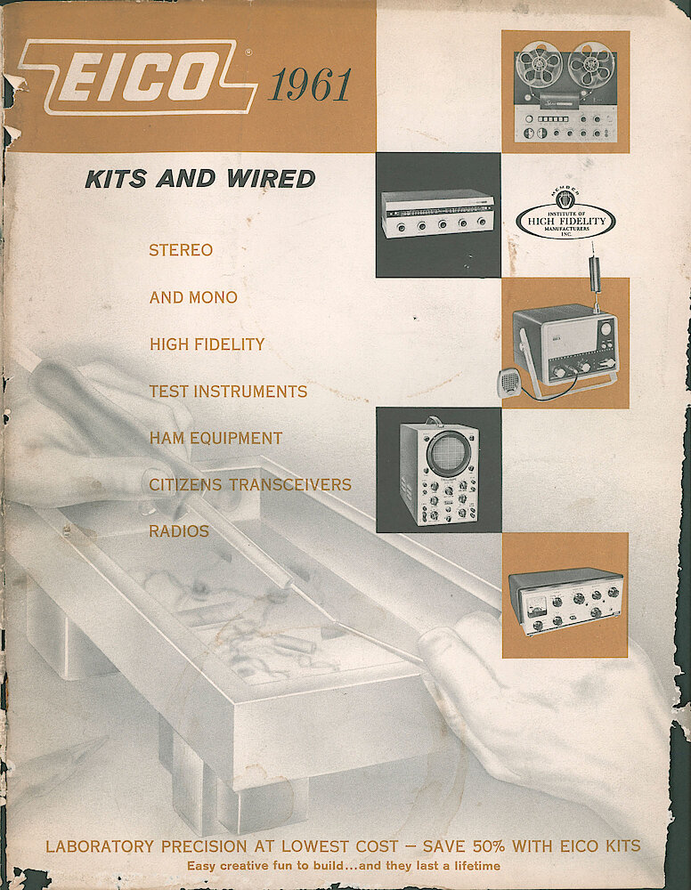 Eico 1961 Catalog, 28 pages > F. Eico 1961. Kits And Wired. Stereo And Mono High Fidelity, Test Instruments, Ham Equipment, Citizens Transceivers, Radios. Laboratory Precision At Lowest Cost - Save 50 With Eico Kits. Easy Creative Fun To Build . . . And They Last A Lifetime.